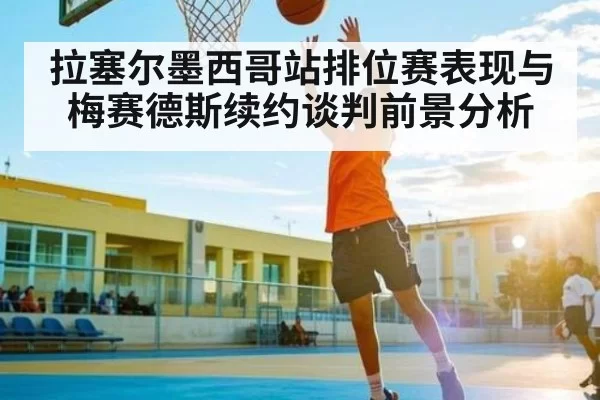 拉塞尔墨西哥站排位赛表现与梅赛德斯续约谈判前景分析