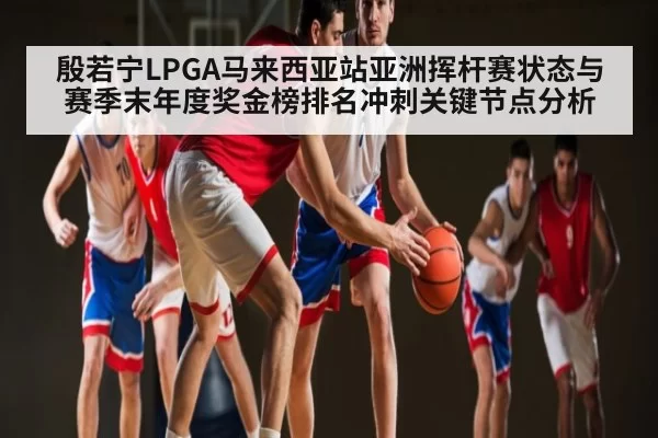 殷若宁LPGA马来西亚站亚洲挥杆赛状态与赛季末年度奖金榜排名冲刺关键节点分析