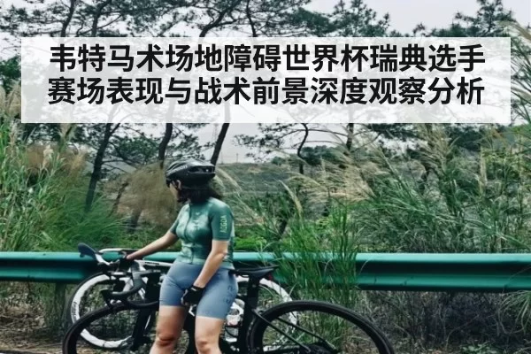 韦特马术场地障碍世界杯瑞典选手赛场表现与战术前景深度观察分析