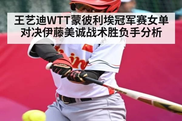 王艺迪WTT蒙彼利埃冠军赛女单对决伊藤美诚战术胜负手分析