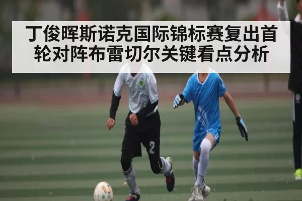丁俊晖斯诺克国际锦标赛复出首轮对阵布雷切尔关键看点分析