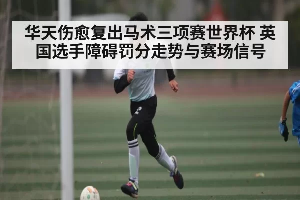 华天伤愈复出马术三项赛世界杯 英国选手障碍罚分走势与赛场信号